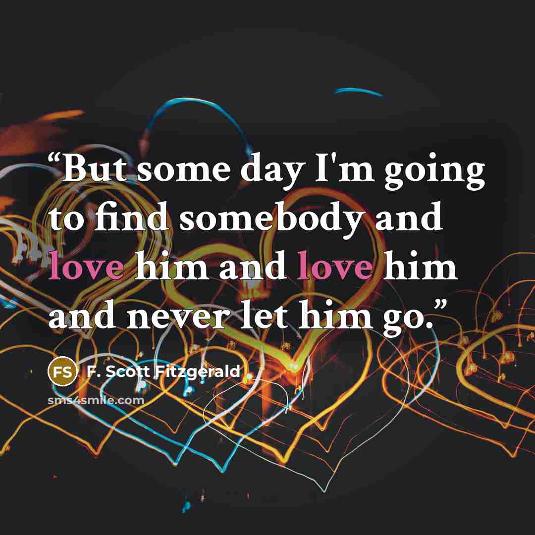 “But some day I'm going to find somebody and love him and love him and never let him go.” quote by F. Scott Fitzgerald