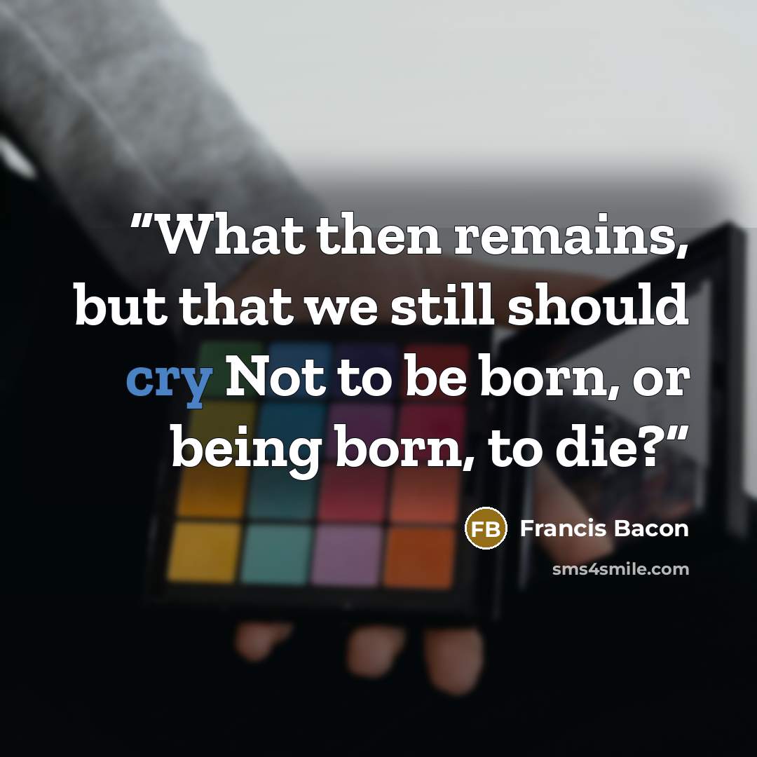 “What then remains, but that we still should cry Not to be born, or being born, to die?” quote by Francis Bacon