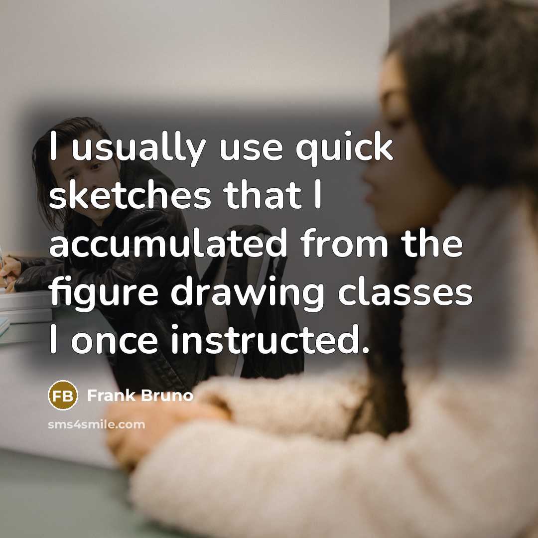 “I usually use quick sketches that I accumulated from the…” quote by Frank Bruno