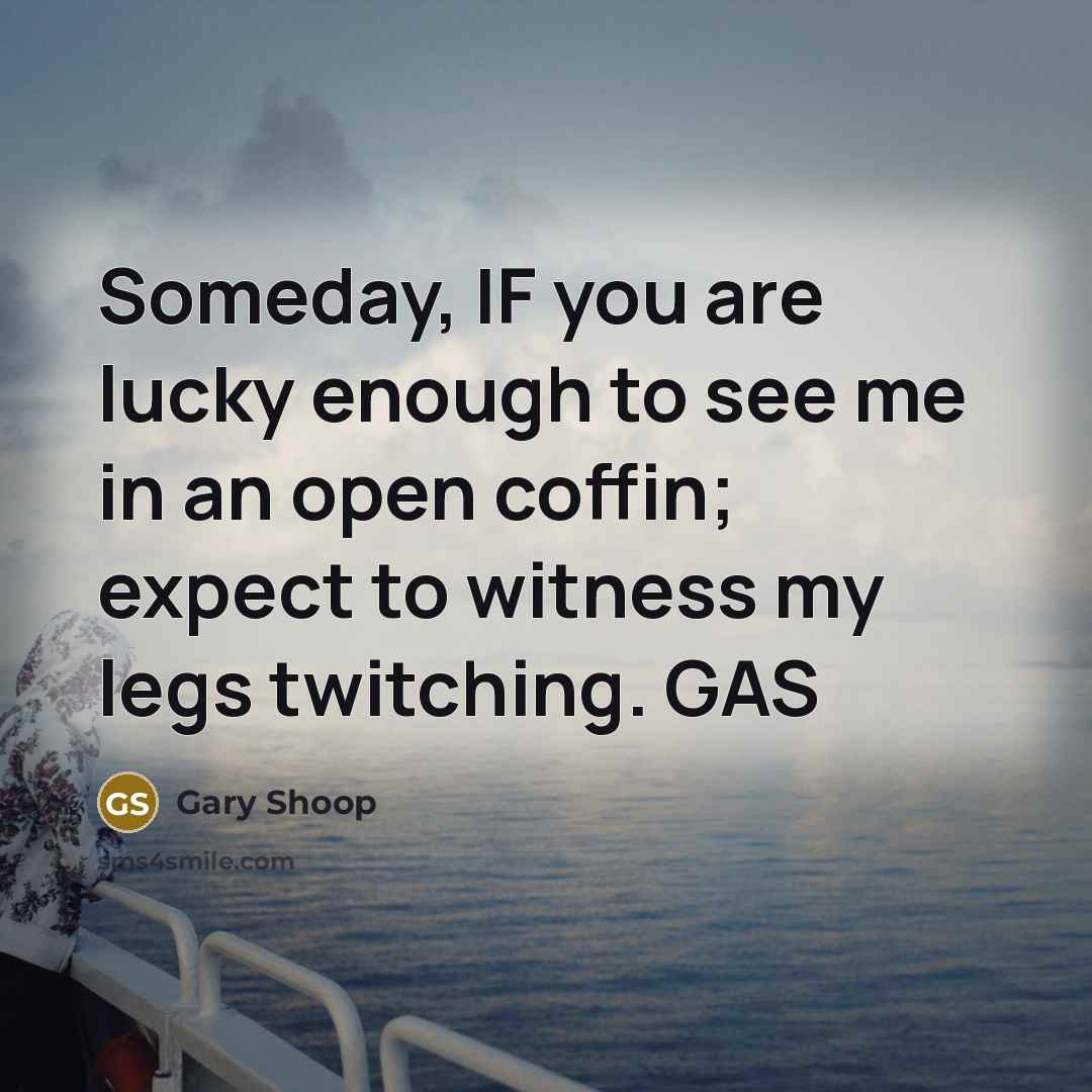“Someday, IF you are lucky enough to see me in an open coffin; expect to witness my legs twitching. GAS” quote by Gary Shoop