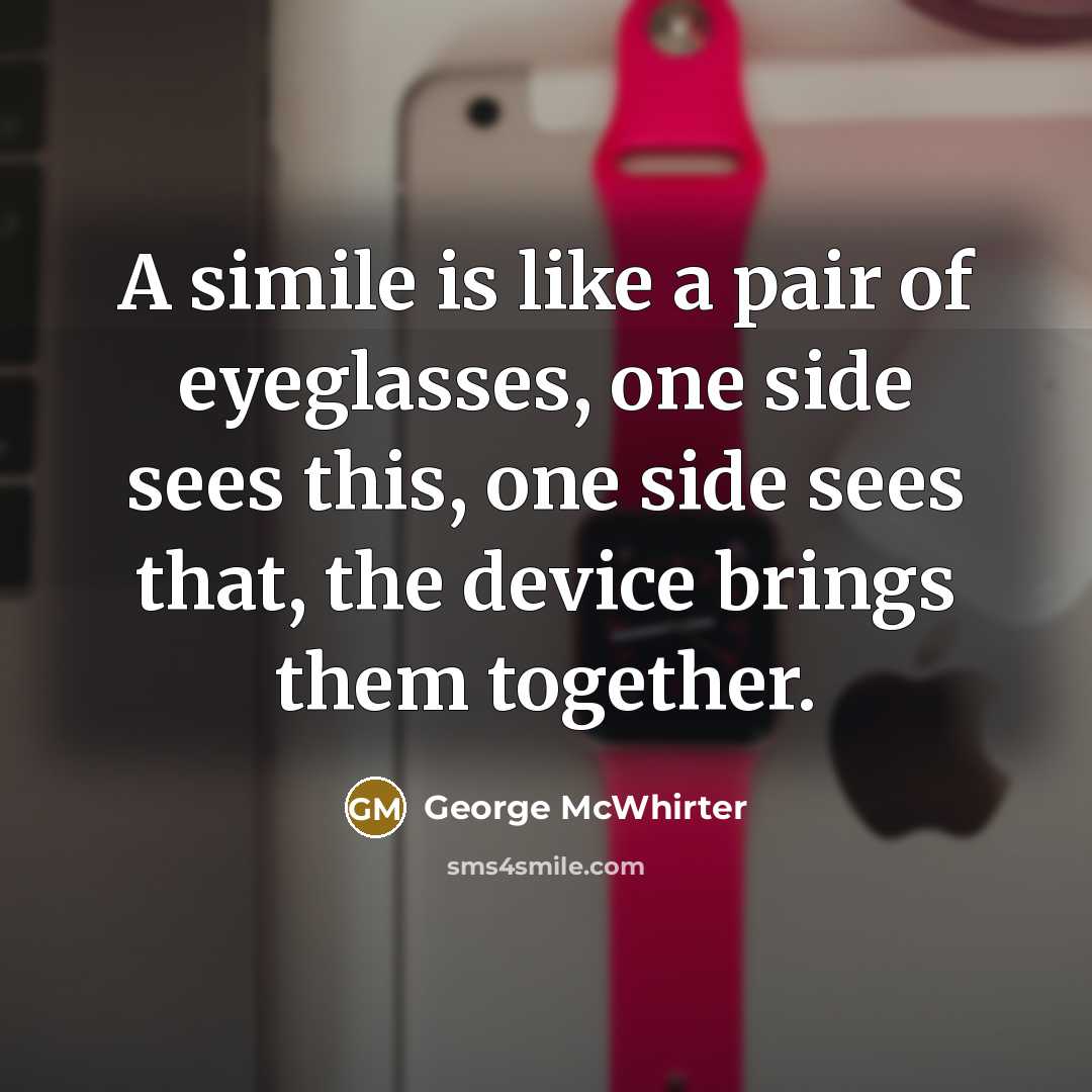 “A simile is like a pair of eyeglasses, one side sees this, one side sees that, the device brings them together.” quote by George McWhirter