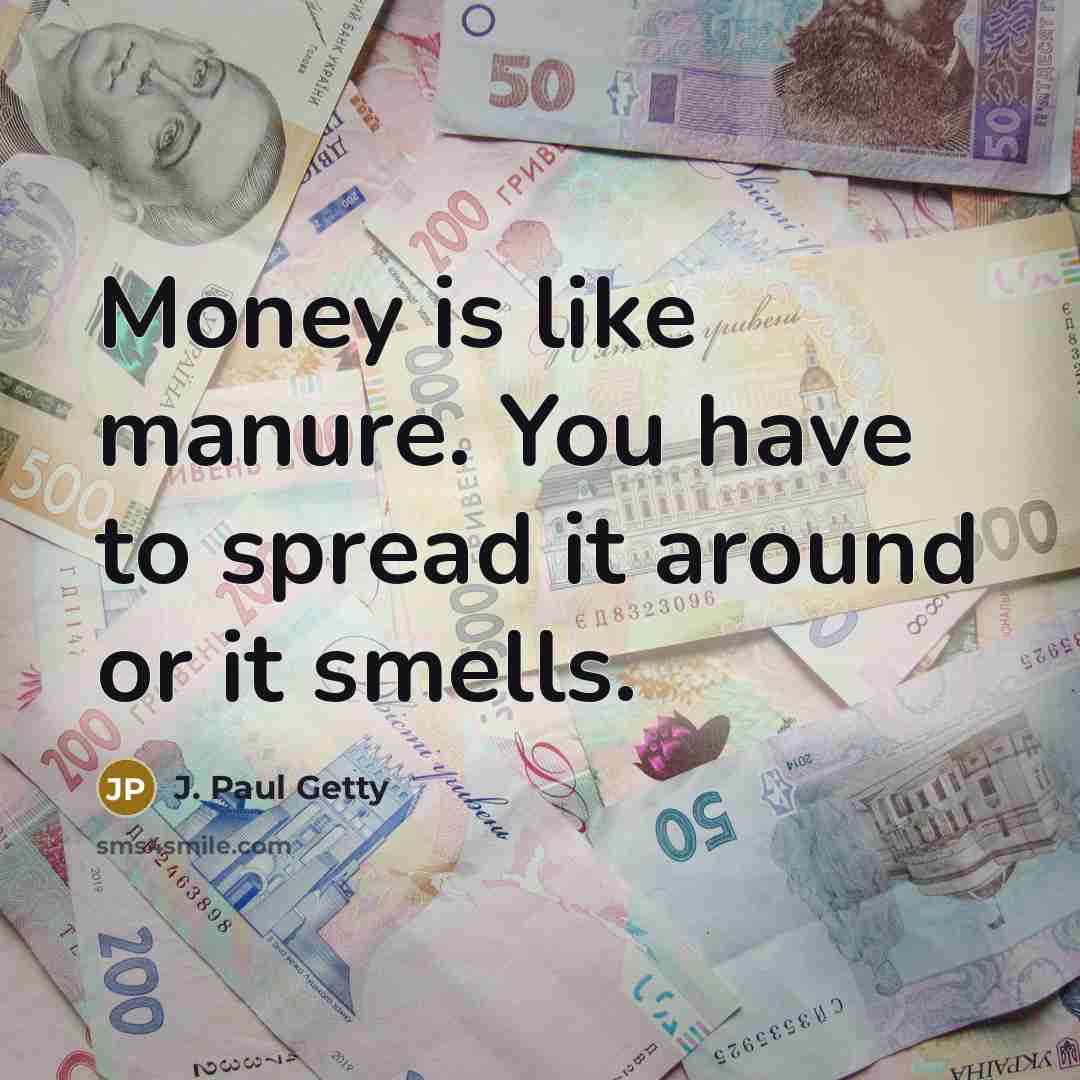 “Money is like manure. You have to spread it around…” quote by J. Paul Getty