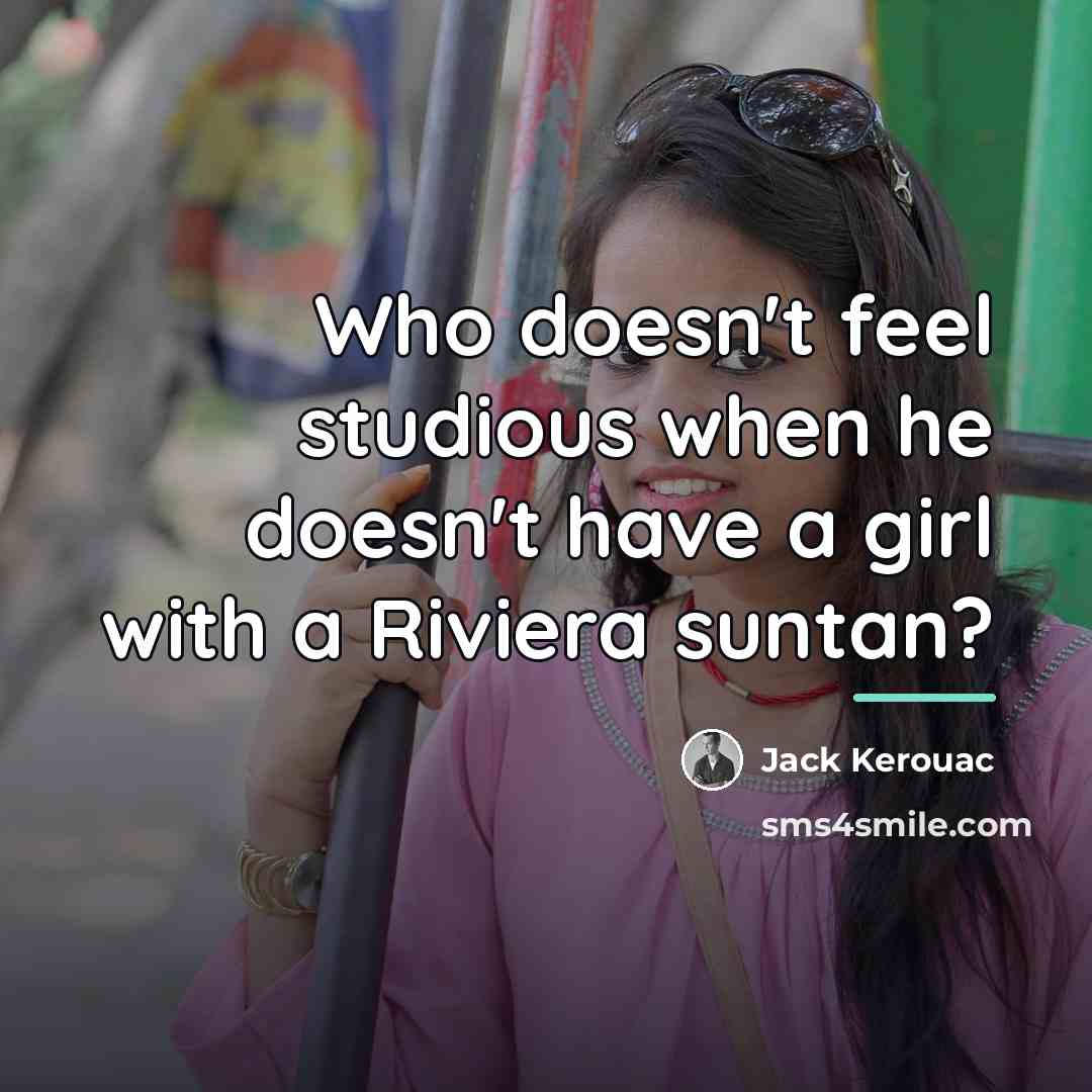 “Who doesn't feel studious when he doesn't have a girl…” quote by Jack Kerouac