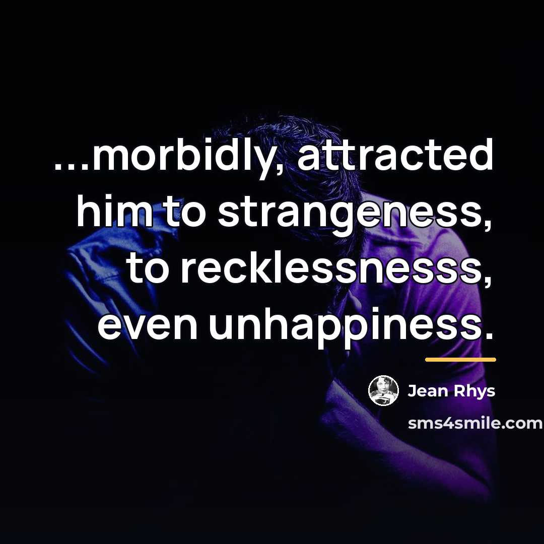 “...morbidly, attracted him to strangeness, to recklessnesss, even unhappiness.…” quote by Jean Rhys