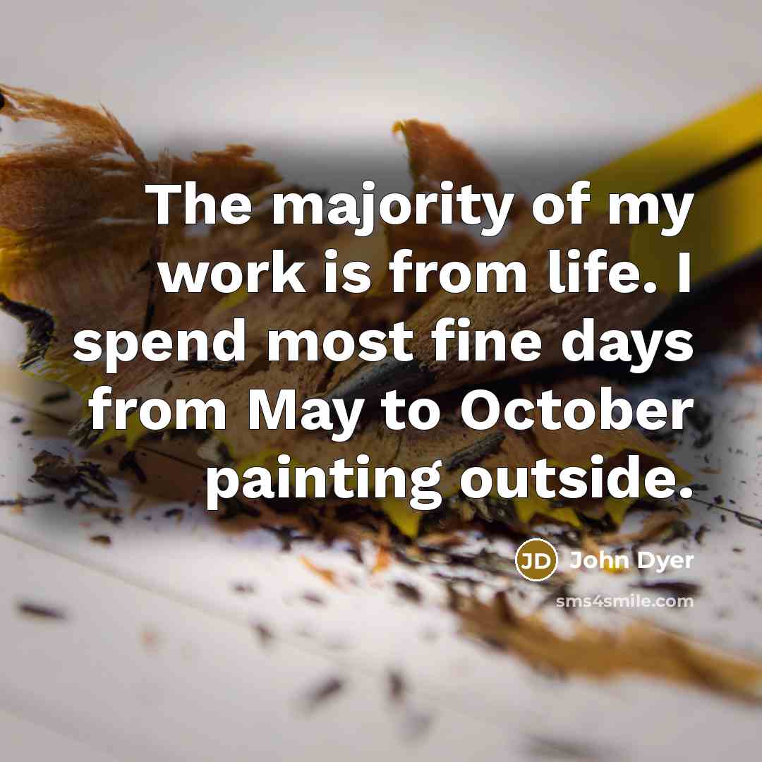 “The majority of my work is from life. I spend…” quote by John Dyer