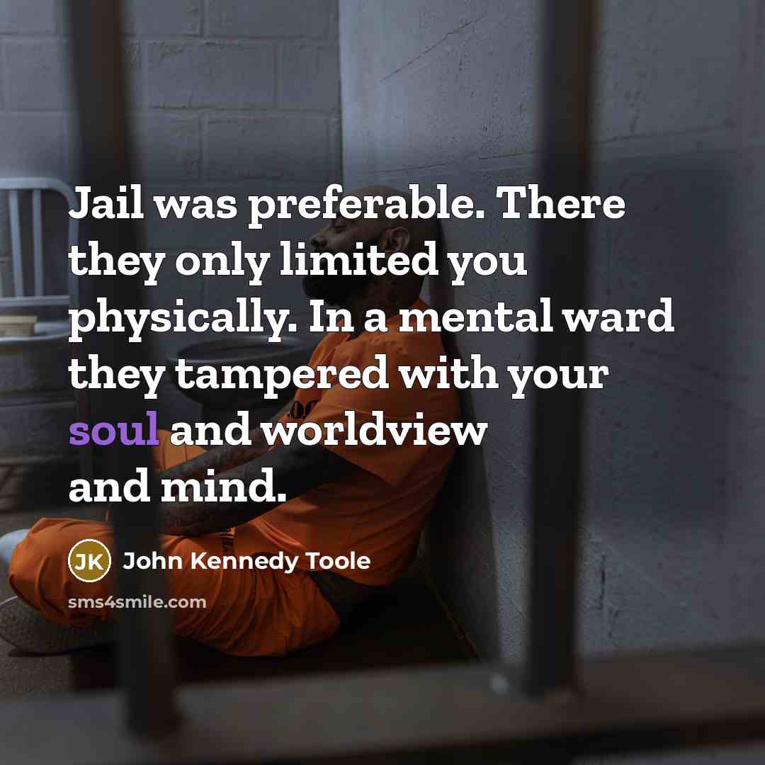 “Jail was preferable. There they only limited you physically. In a mental ward they tampered with your soul and worldview and mind.” quote by John Kennedy Toole