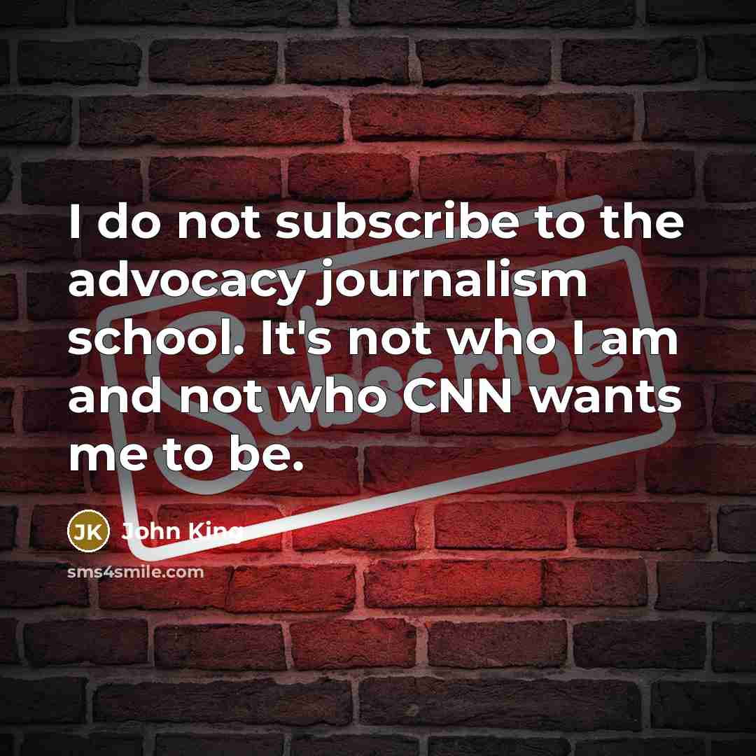 “I do not subscribe to the advocacy journalism school. It's…” quote by John King