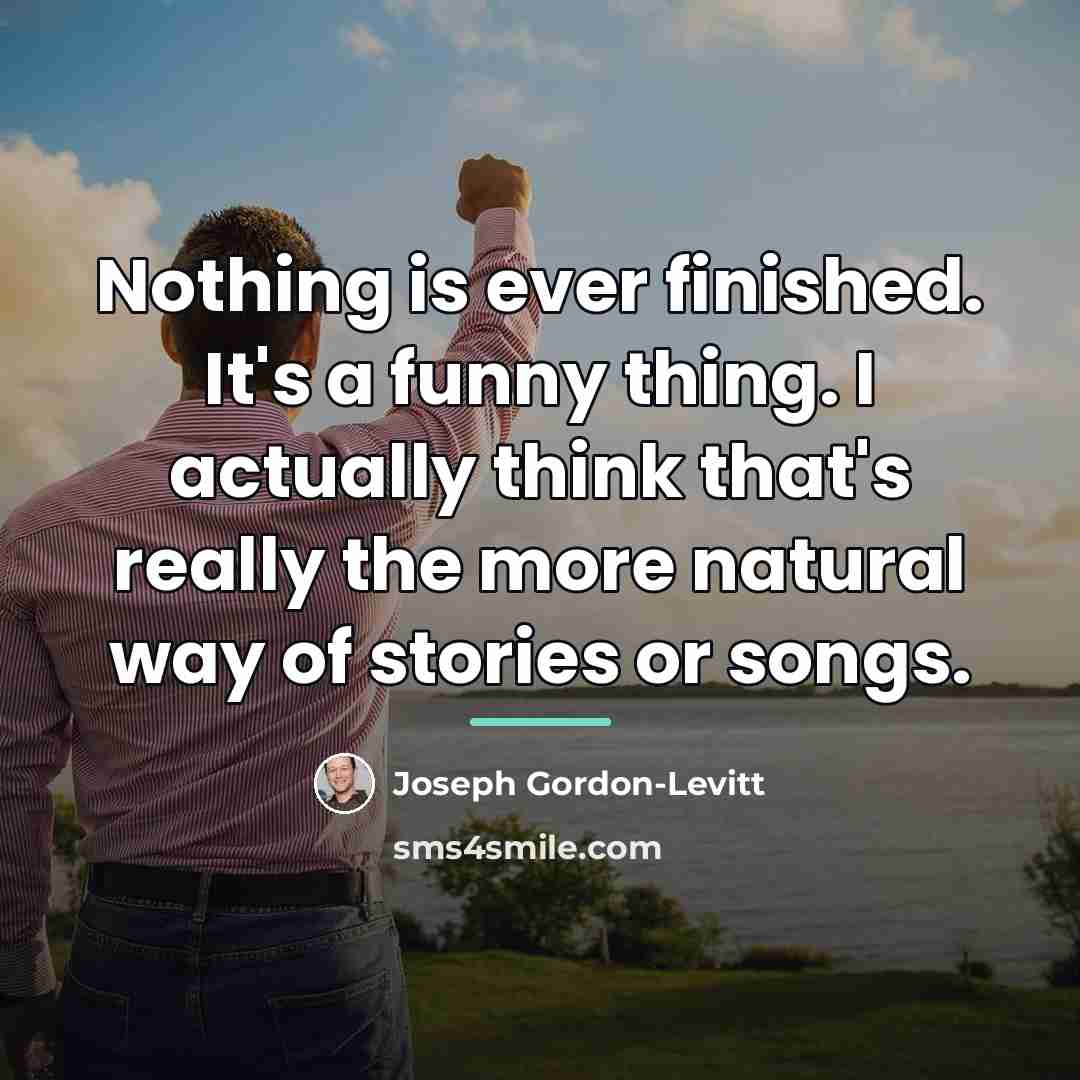 “Nothing is ever finished. It's a funny thing. I actually…” quote by Joseph Gordon-Levitt