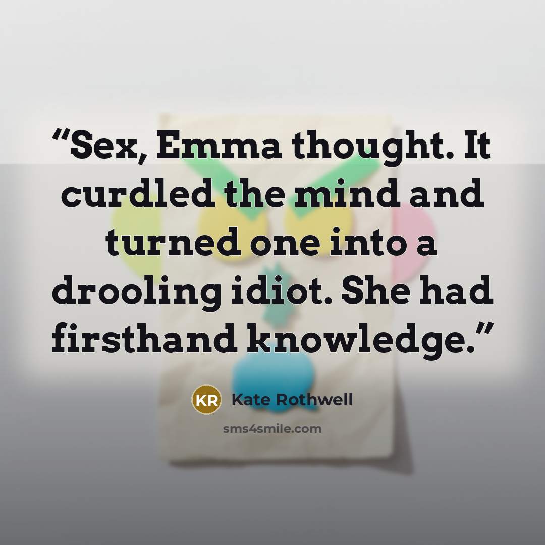 “Sex, Emma thought. It curdled the mind and turned one into a drooling idiot. She had firsthand knowledge.” quote by Kate Rothwell