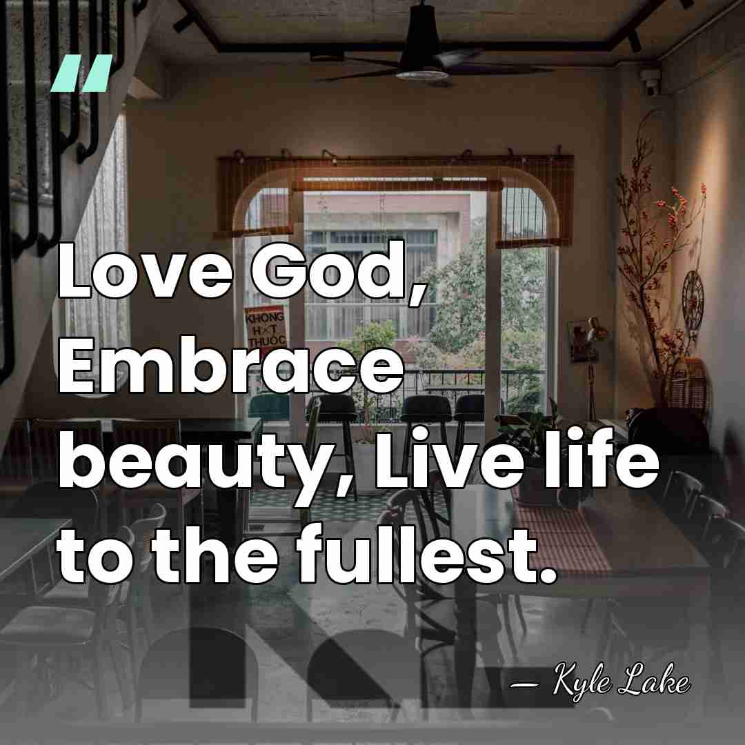 Love God, Embrace beauty, Live life to the fullest. - Kyle Lake