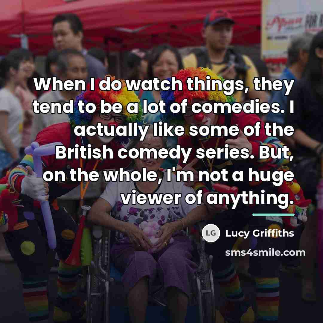 “When I do watch things, they tend to be a…” quote by Lucy Griffiths