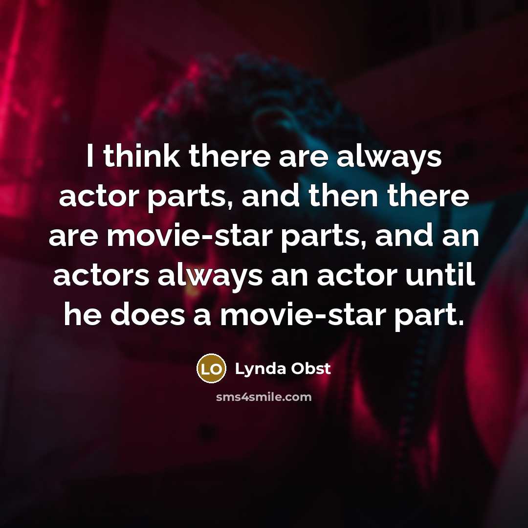 “I think there are always actor parts, and then there are movie-star parts, and an actors always an actor until he does a movie-star part.” quote by Lynda Obst