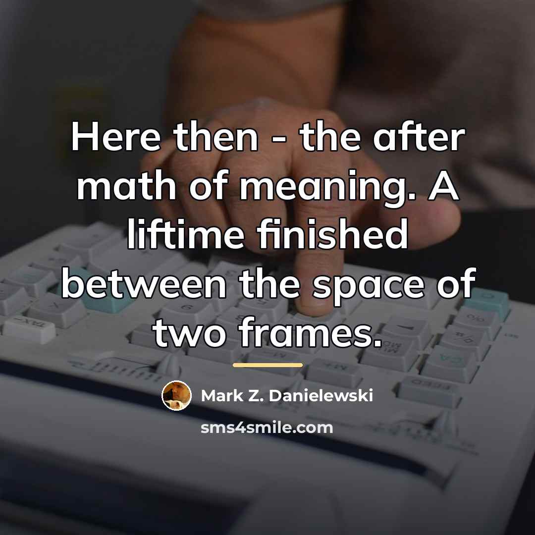 “Here then - the after math of meaning. A liftime…” quote by Mark Z. Danielewski