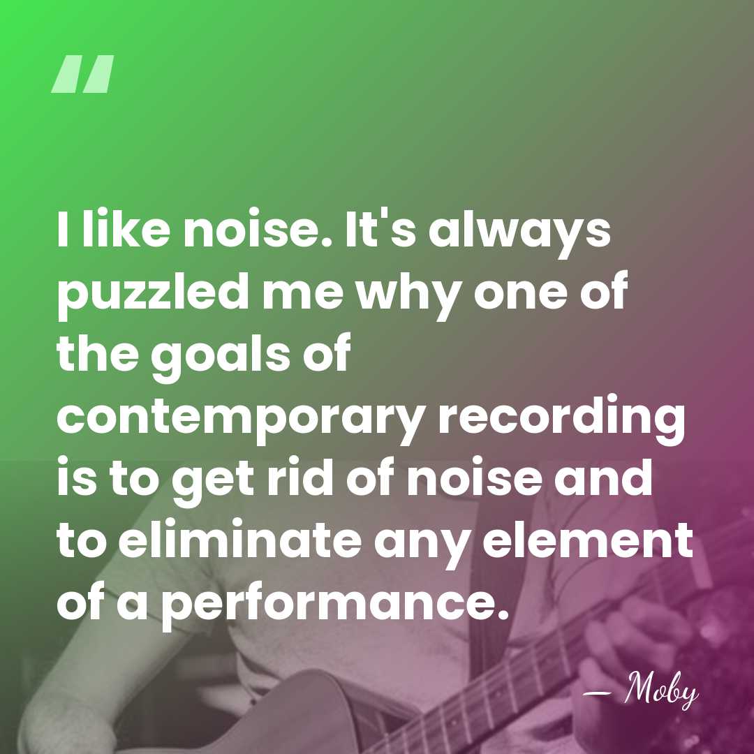 I like noise. It's always puzzled me why one of the goals&hellip; - Moby