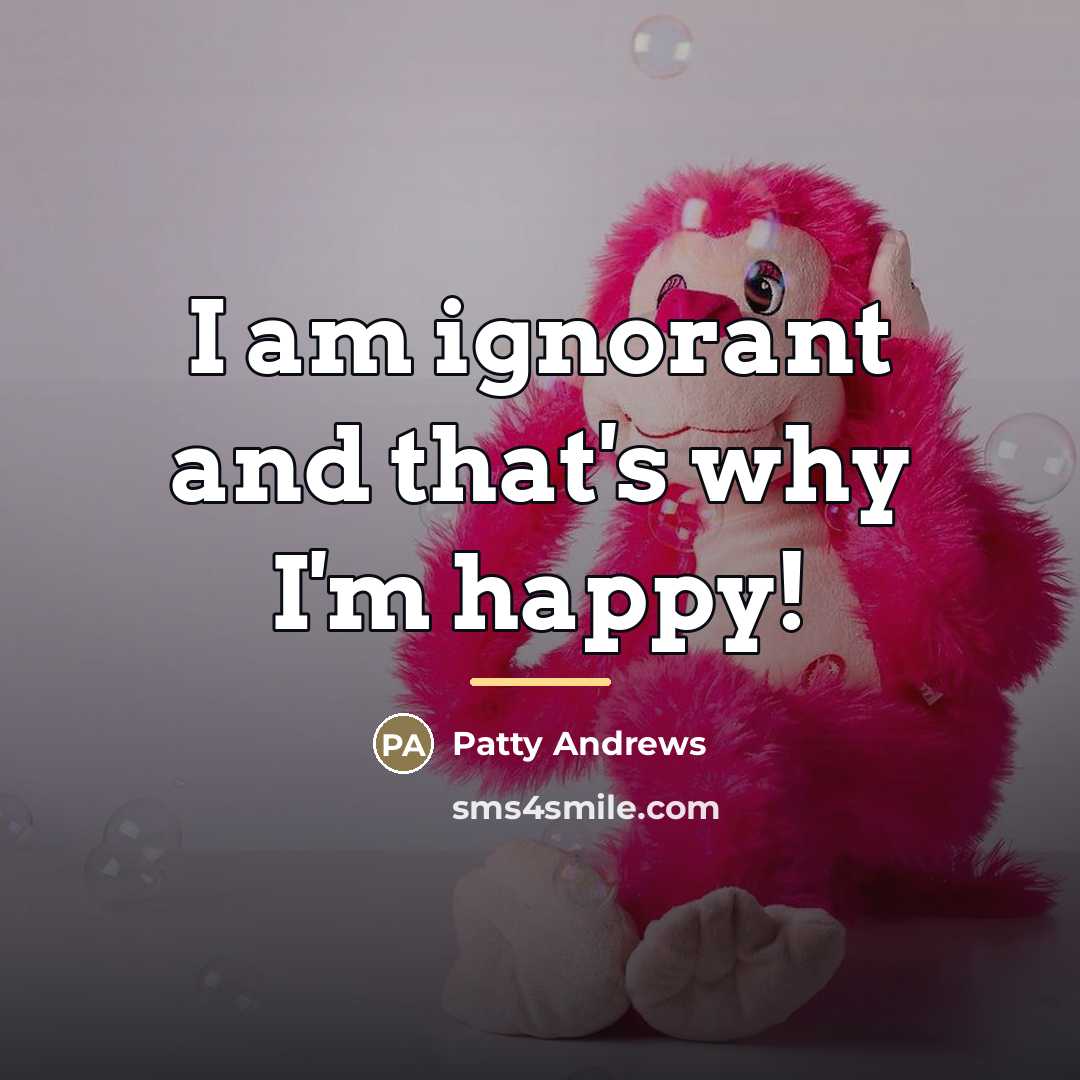 “I am ignorant and that's why I'm happy!…” quote by Patty Andrews