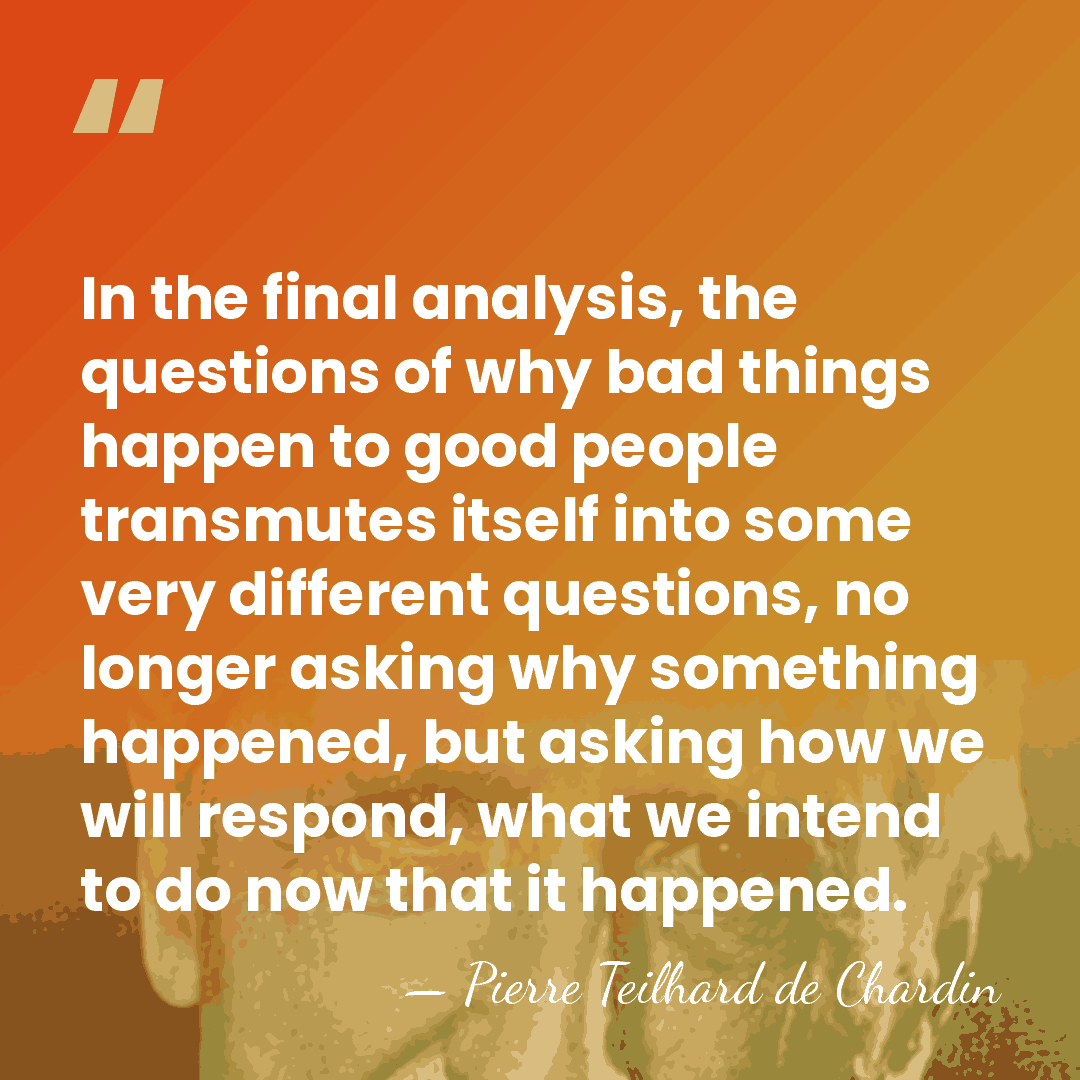In the final analysis, the questions of why bad things happen to&hellip; - Pierre Teilhard de Chardin