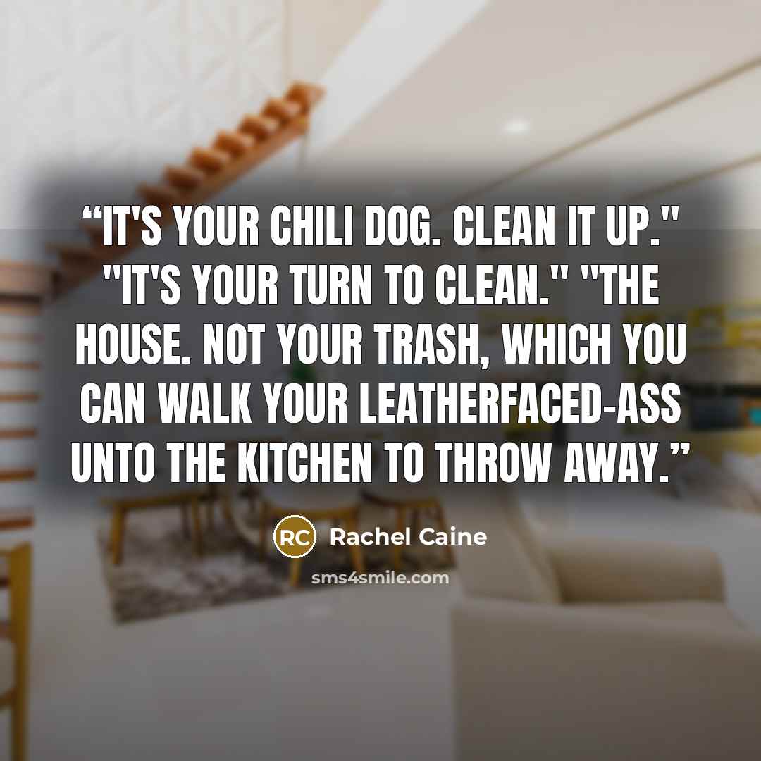 “It's your chili dog. Clean it up." "It's your turn to clean." "The house. Not your trash, which you can walk your leatherfaced-ass unto the kitchen to throw away.” quote by Rachel Caine