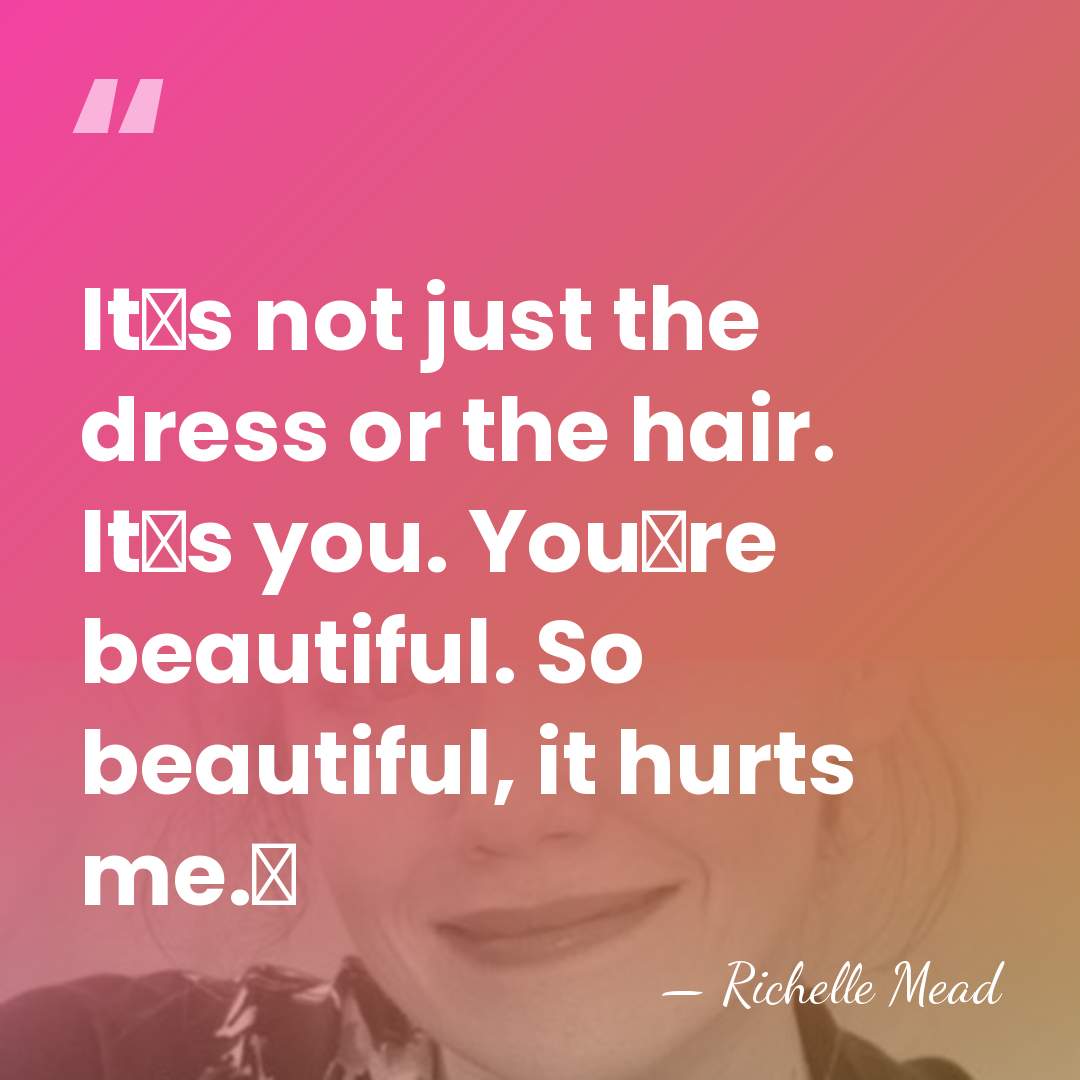 Itʹs not just the dress or the hair. Itʹs you. Youʹre beautiful.&hellip; - Richelle Mead