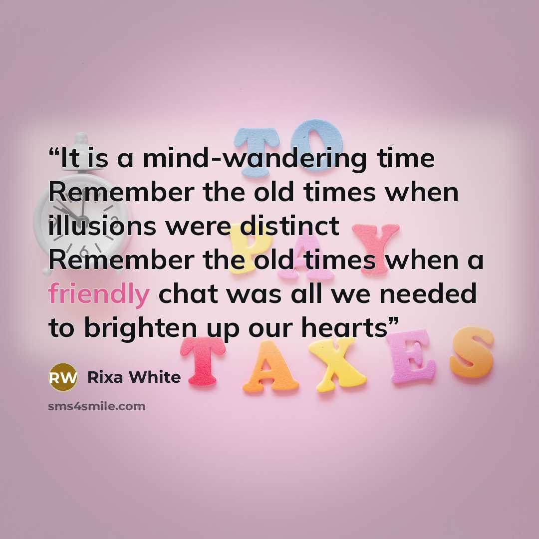 “It is a mind-wandering time Remember the old times when illusions were distinct Remember the old times when a friendly chat was all we needed to brighten up our hearts” quote by Rixa White