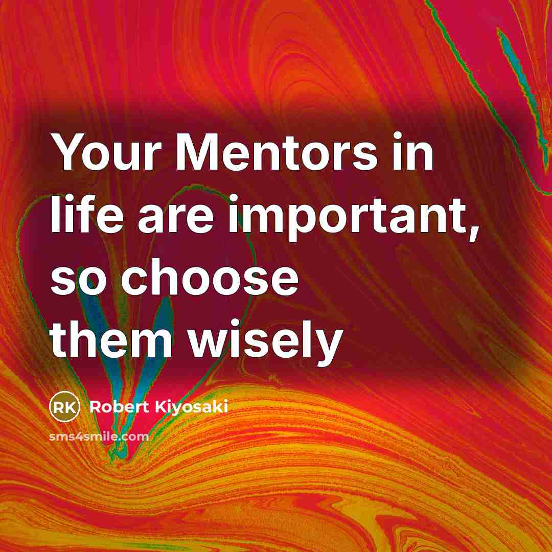 “Your Mentors in life are important, so choose them wisely…” quote by Robert Kiyosaki