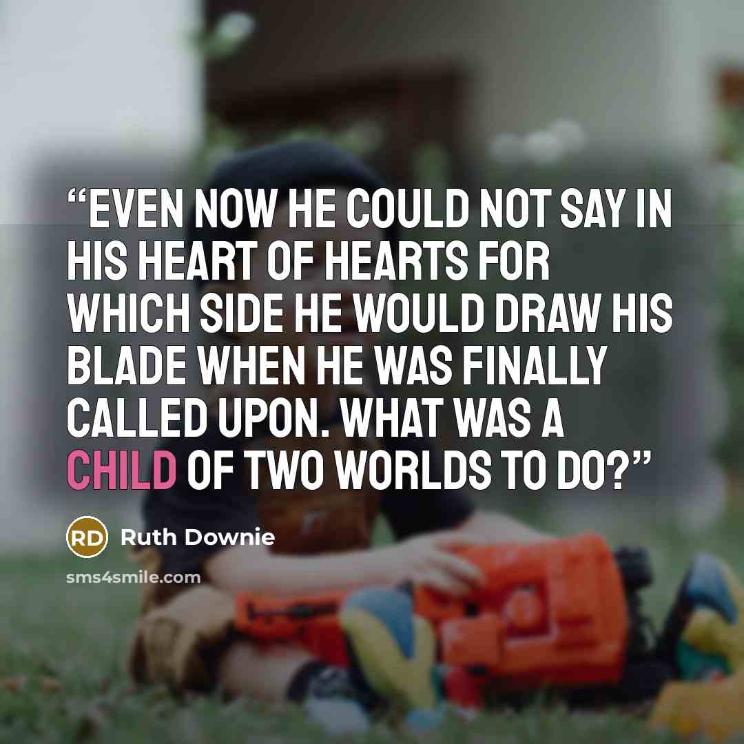 “Even now he could not say in his heart of hearts for which side he would draw his blade when he was finally called upon. What was a child of two worlds to do?” quote by Ruth Downie