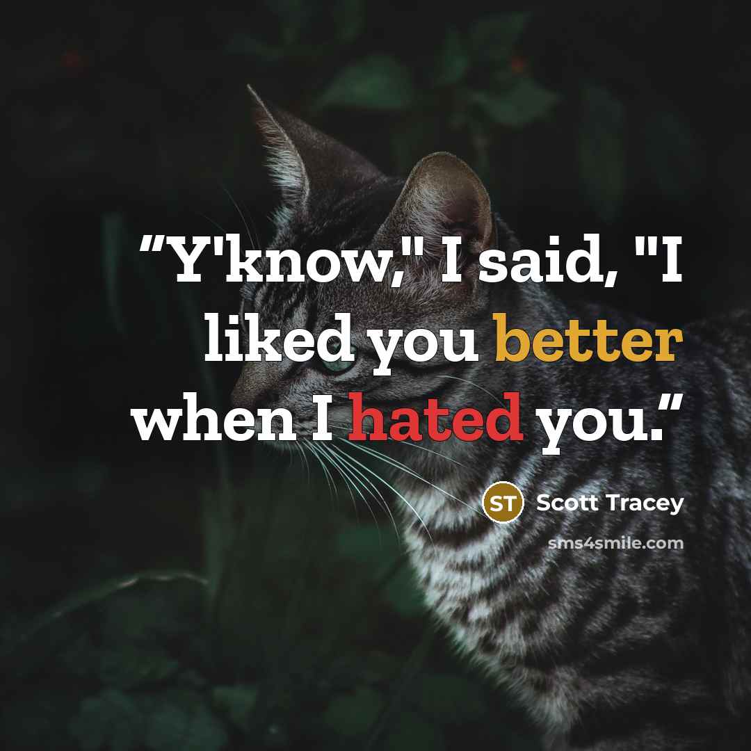 “Y'know," I said, "I liked you better when I hated you.” quote by Scott Tracey