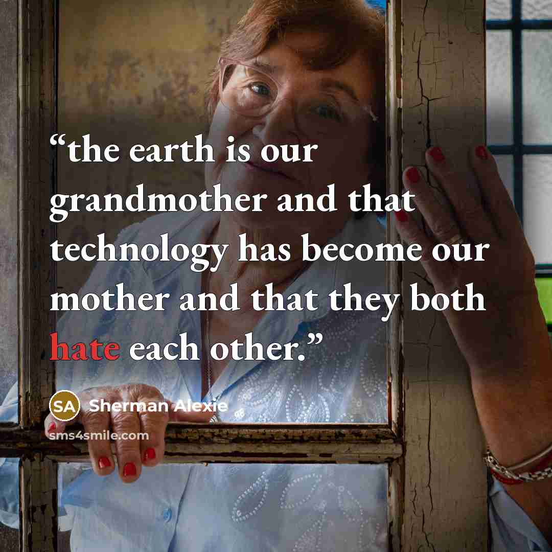 “the earth is our grandmother and that technology has become our mother and that they both hate each other.” quote by Sherman Alexie
