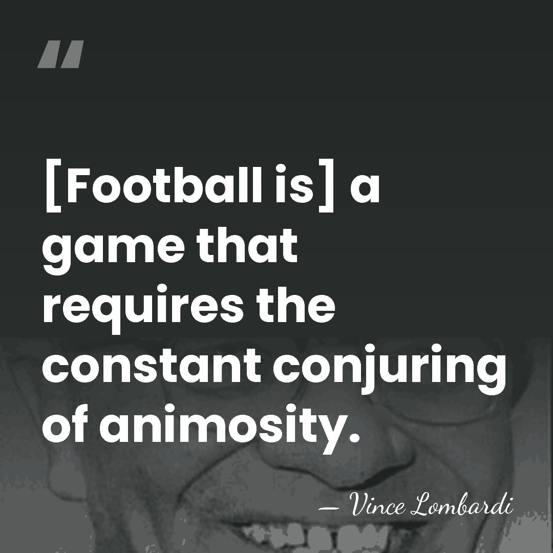 [Football is] a game that requires the constant conjuring of animosity. - Vince Lombardi