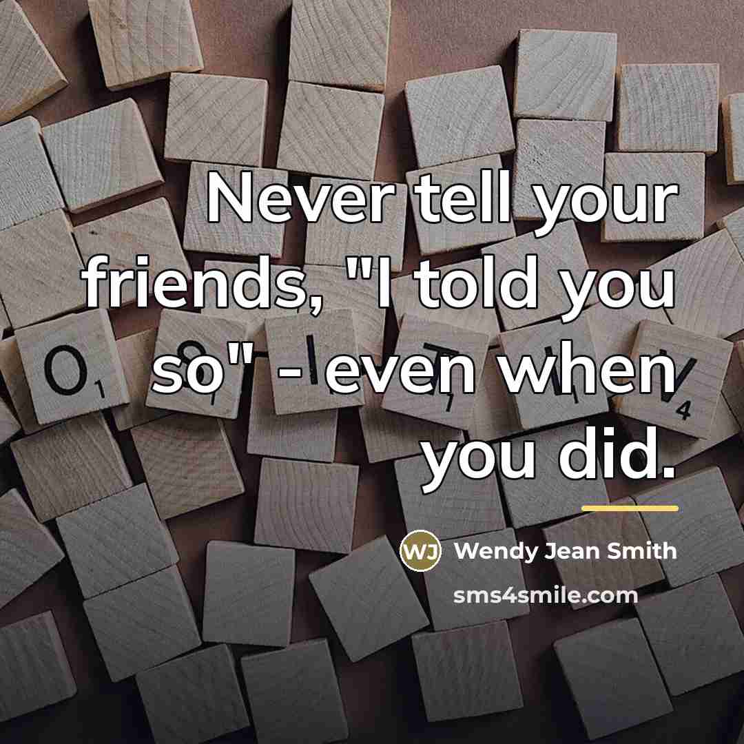 “Never tell your friends, "I told you so" - even…” quote by Wendy Jean Smith