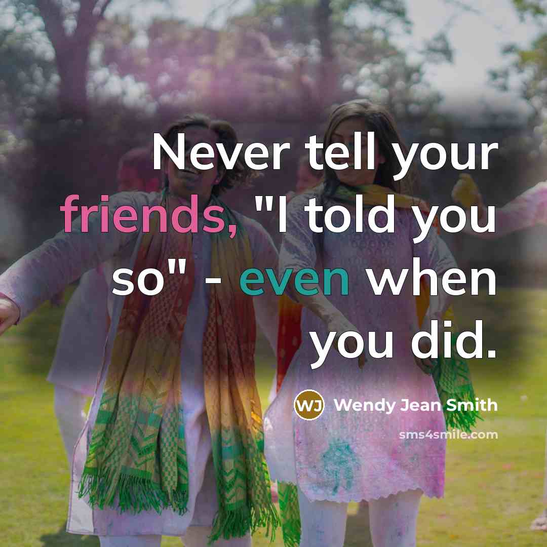 “Never tell your friends, "I told you so" - even when you did.” quote by Wendy Jean Smith
