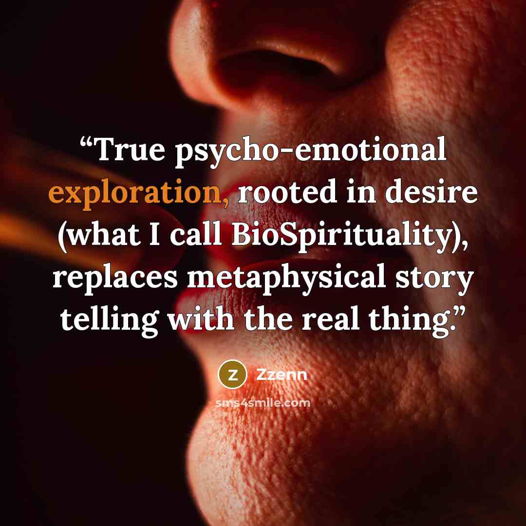 “True psycho-emotional exploration, rooted in desire (what I call BioSpirituality), replaces metaphysical story telling with the real thing.” quote by Zzenn