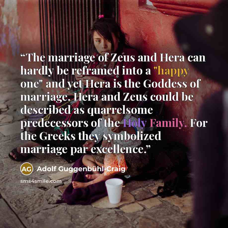 “The marriage of Zeus and Hera can hardly be reframed into a "happy one" and yet Hera is the Goddess of marriage. Hera and Zeus could be described as quarrelsome predecessors of the Holy Family. For the Greeks they symbolized marriage par excellence.” quote by Adolf Guggenbühl-Craig
