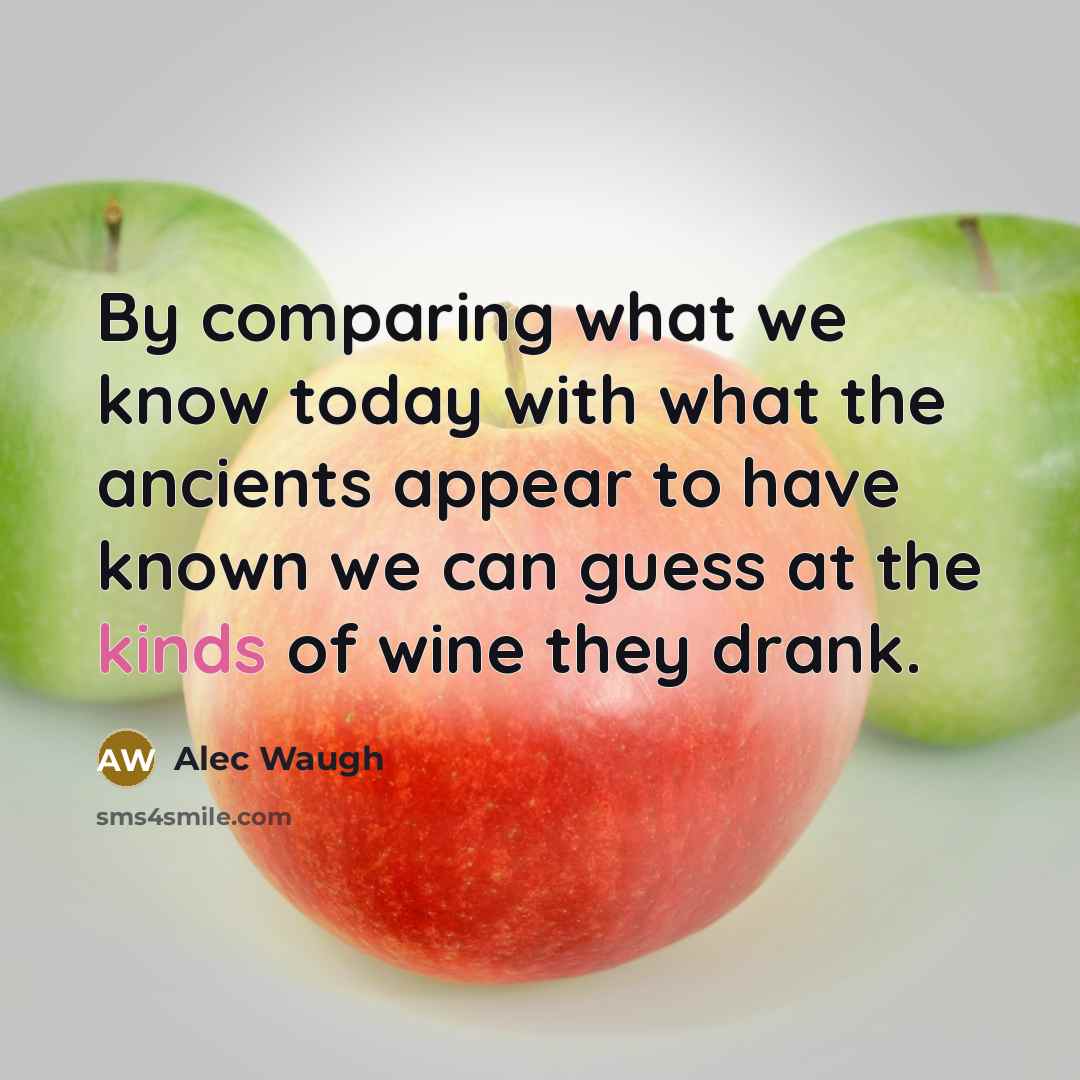 “By comparing what we know today with what the ancients appear to have known we can guess at the kinds of wine they drank.” quote by Alec Waugh