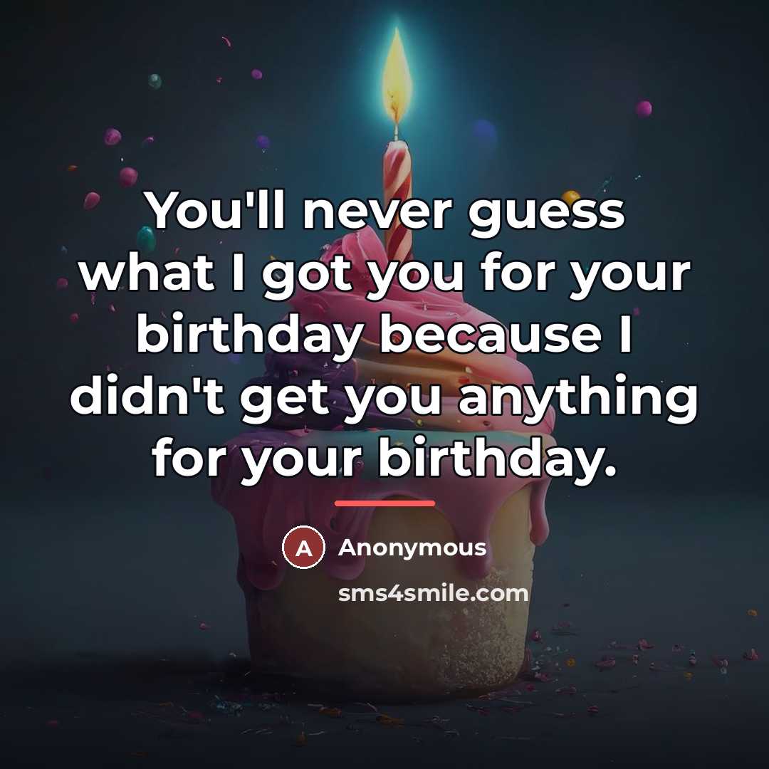 “You'll never guess what I got you for your birthday…” quote by Anonymous