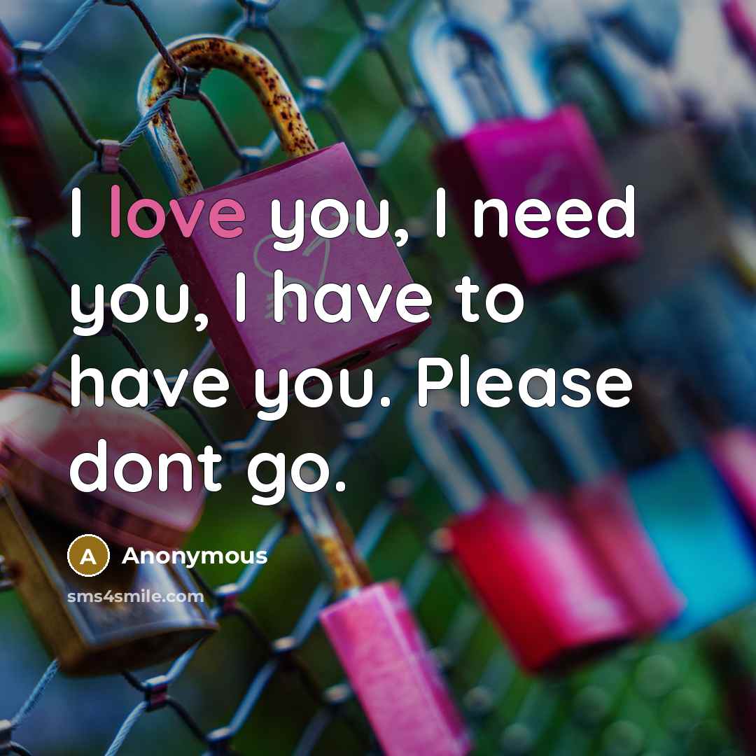 “I love you, I need you, I have to have you. Please dont go.” quote by Anonymous