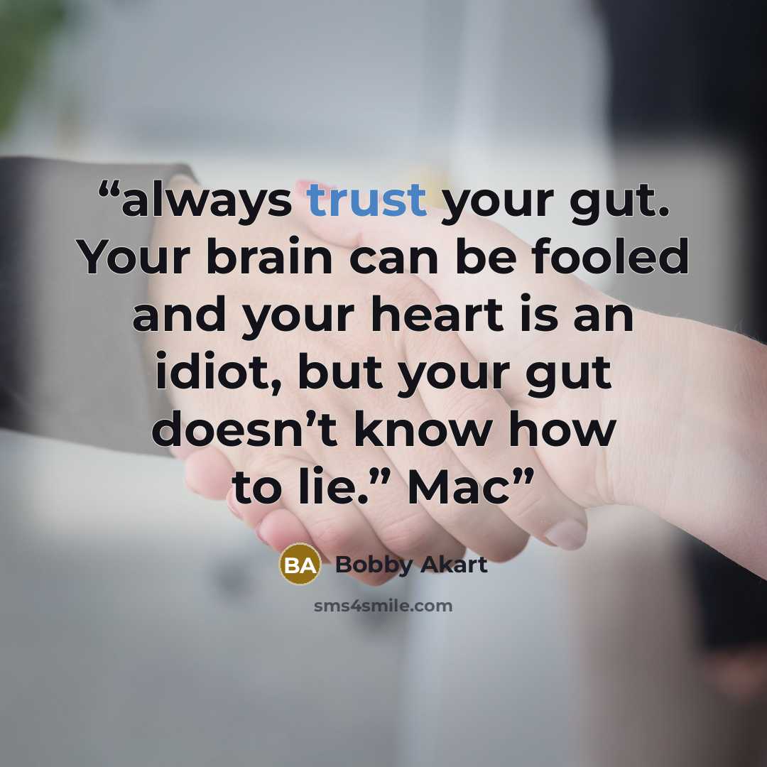 “always trust your gut. Your brain can be fooled and your heart is an idiot, but your gut doesn’t know how to lie.” Mac” quote by Bobby Akart