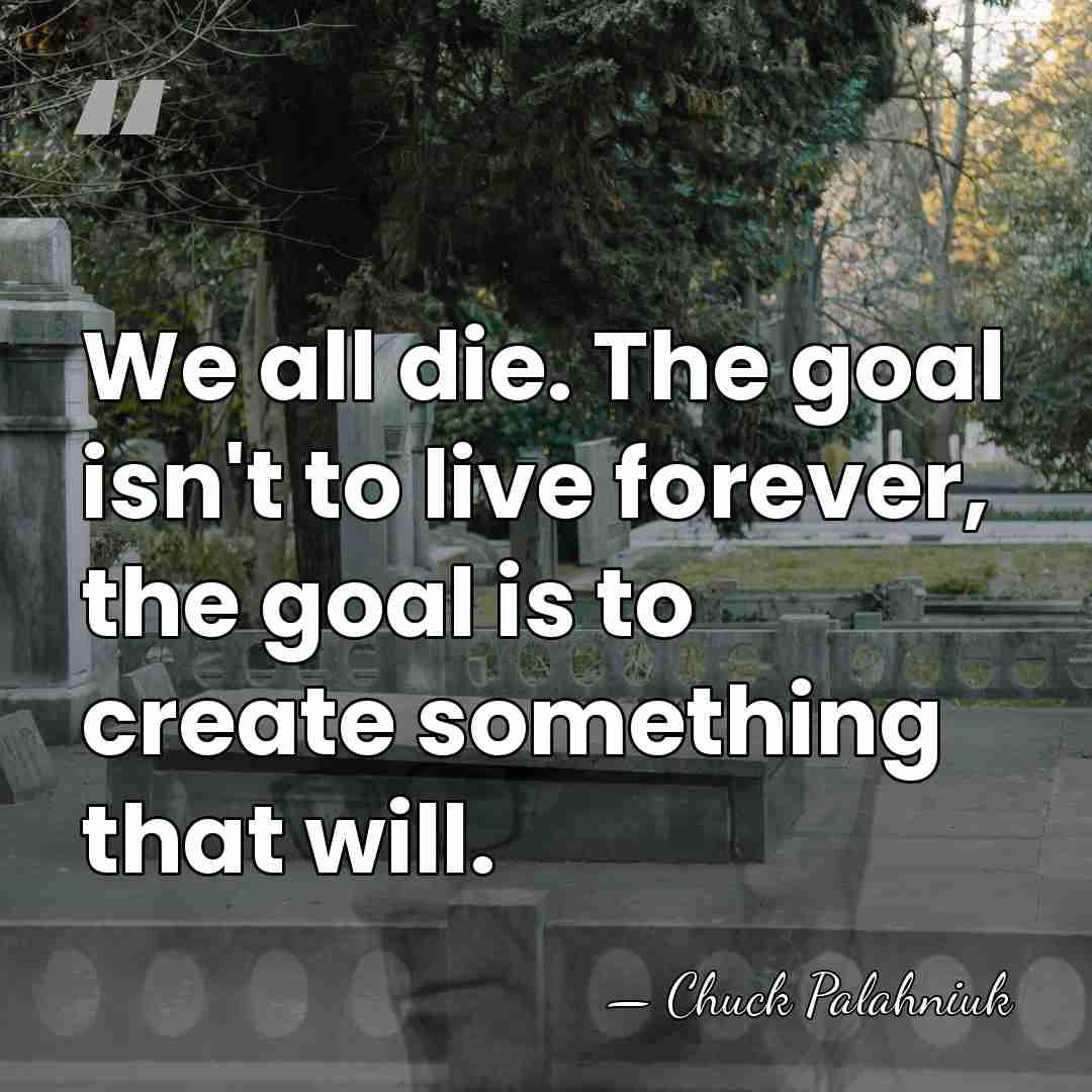 We all die. The goal isn't to live forever, the goal is&hellip; - Chuck Palahniuk