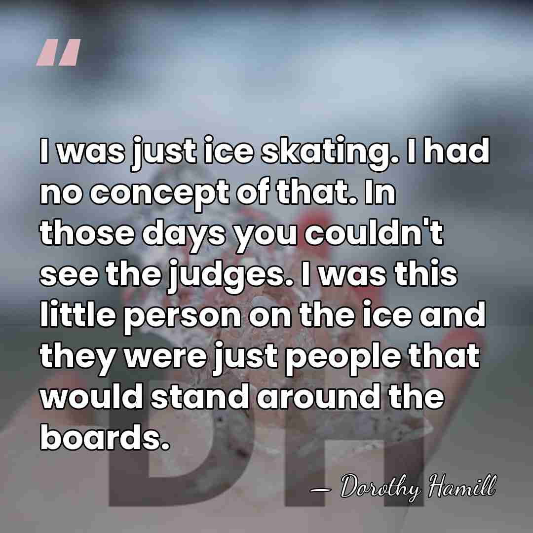 I was just ice skating. I had no concept of that. In&hellip; - Dorothy Hamill
