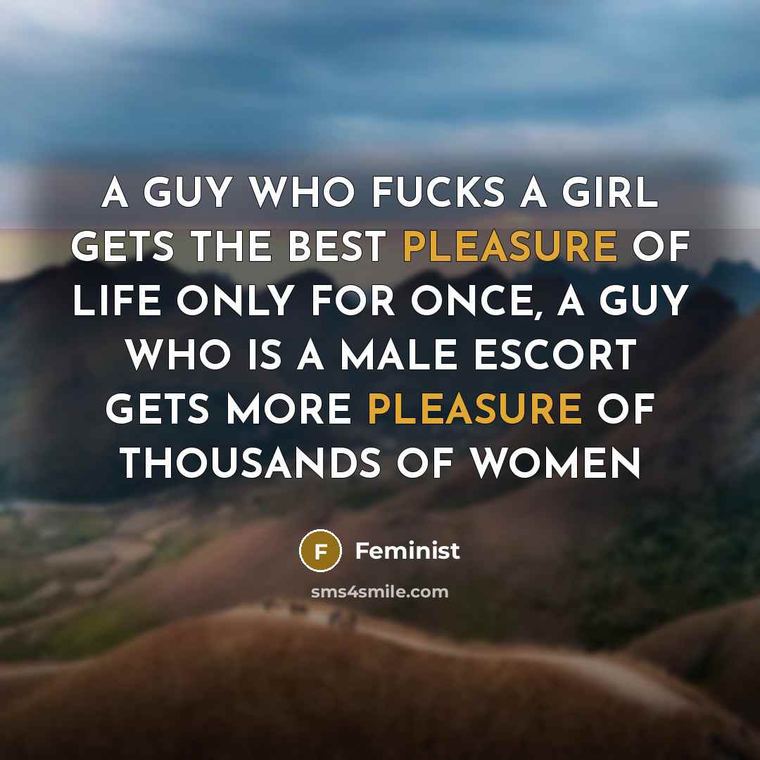 “A GUY WHO FUCKS A GIRL GETS THE BEST PLEASURE OF LIFE ONLY FOR ONCE, A GUY WHO IS A MALE ESCORT GETS MORE PLEASURE OF THOUSANDS OF WOMEN” quote by Feminist