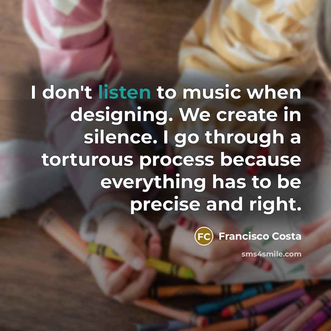 “I don't listen to music when designing. We create in…” quote by Francisco Costa