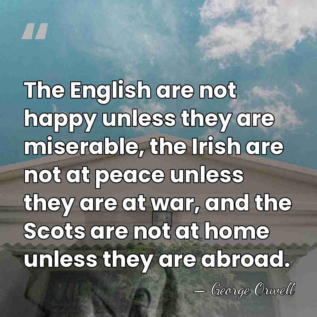 The English are not happy unless they are miserable, the Irish are&hellip; - George Orwell