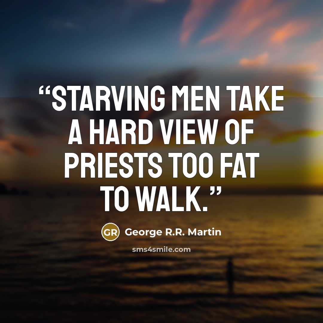 “Starving men take a hard view of priests too fat to walk.” quote by George R.R. Martin