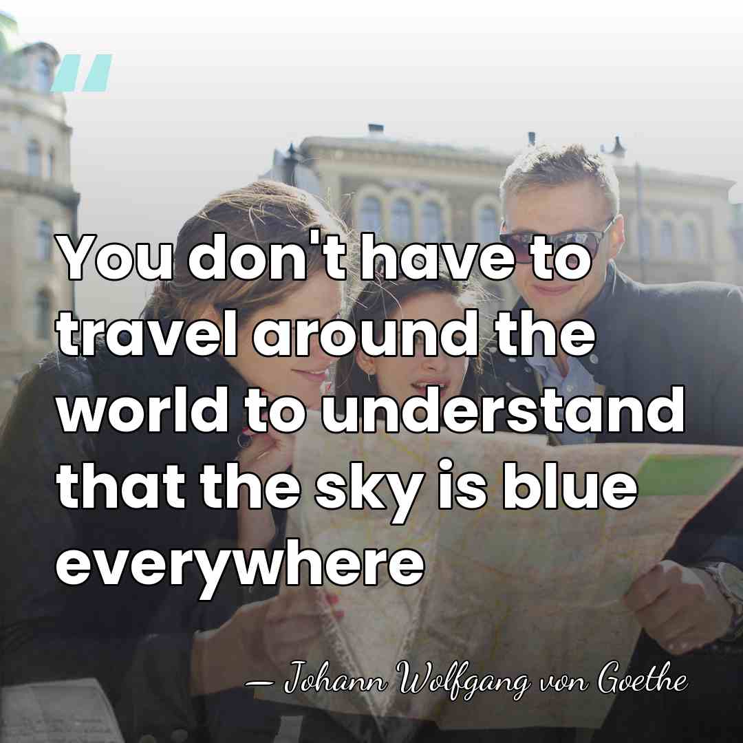 You don't have to travel around the world to understand that the&hellip; - Johann Wolfgang von Goethe