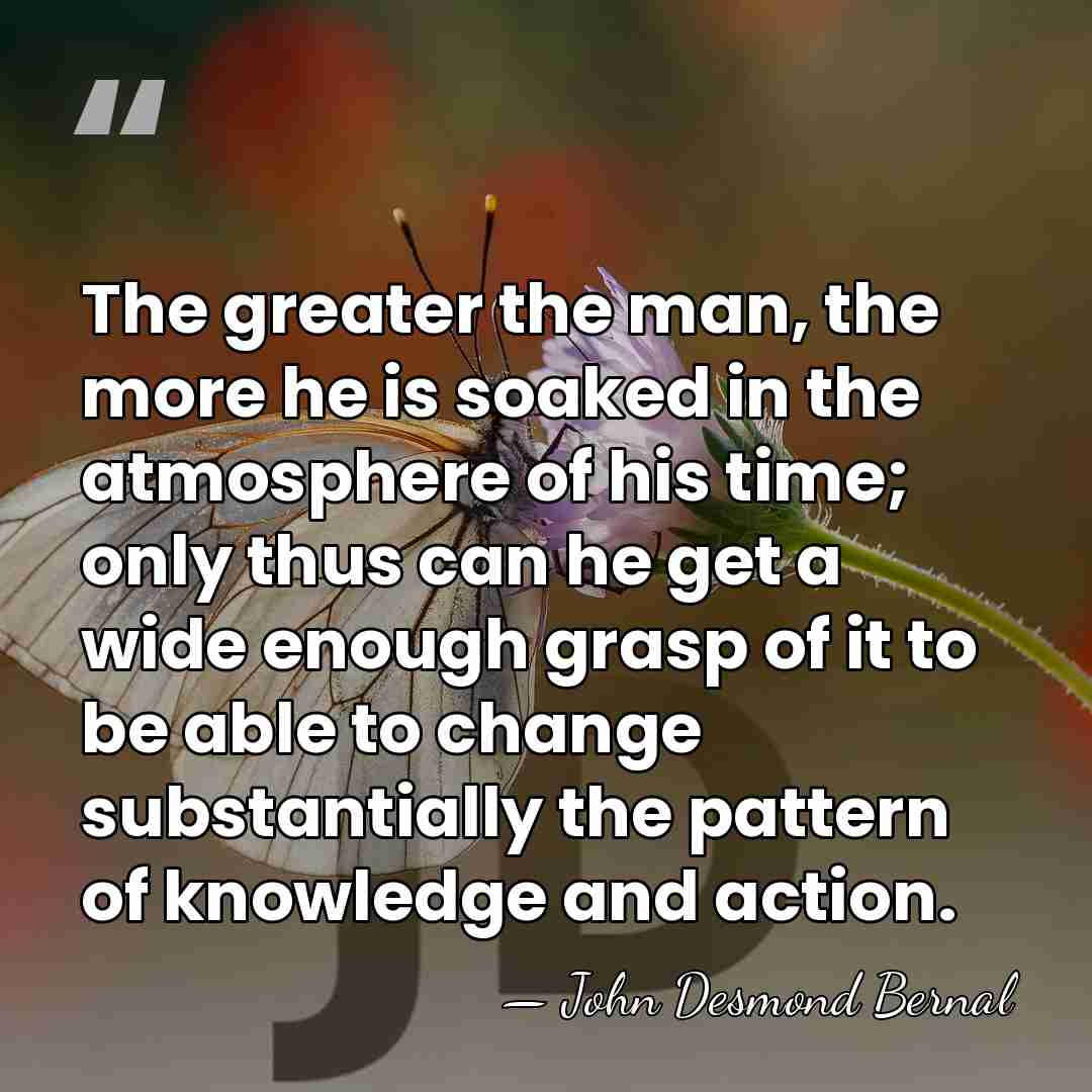 The greater the man, the more he is soaked in the atmosphere&hellip; - John Desmond Bernal