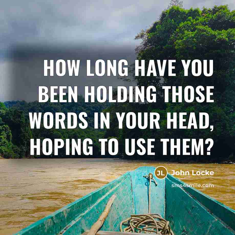 “How long have you been holding those words in your head, hoping to use them?” quote by John Locke