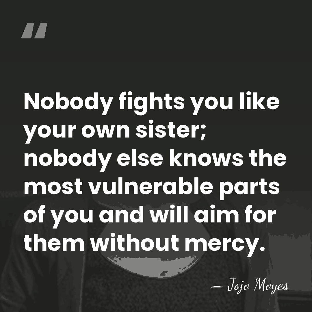 Nobody fights you like your own sister; nobody else knows the most&hellip; - Jojo Moyes