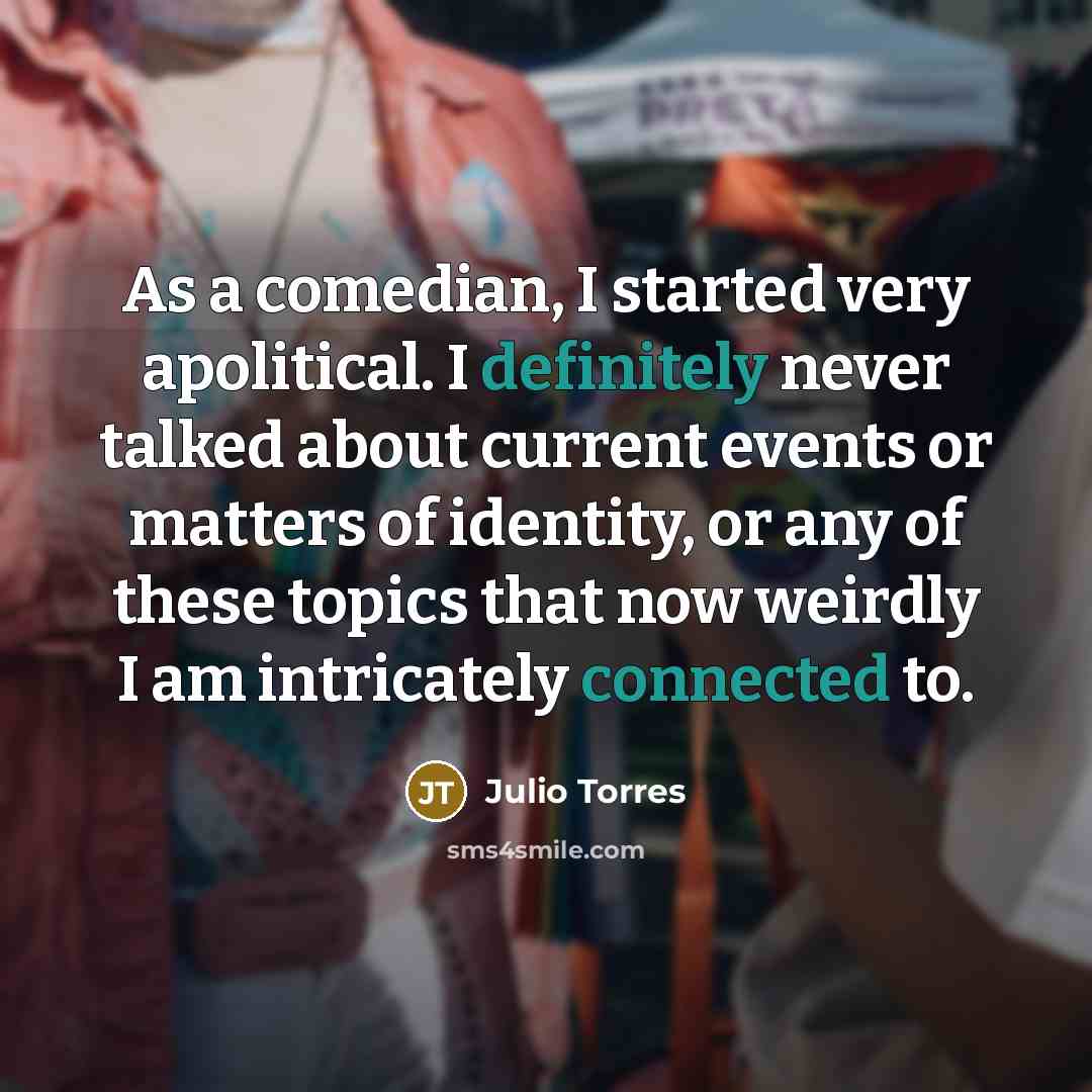 “As a comedian, I started very apolitical. I definitely never talked about current events or matters of identity, or any of these topics that now weirdly I am intricately connected to.” quote by Julio Torres