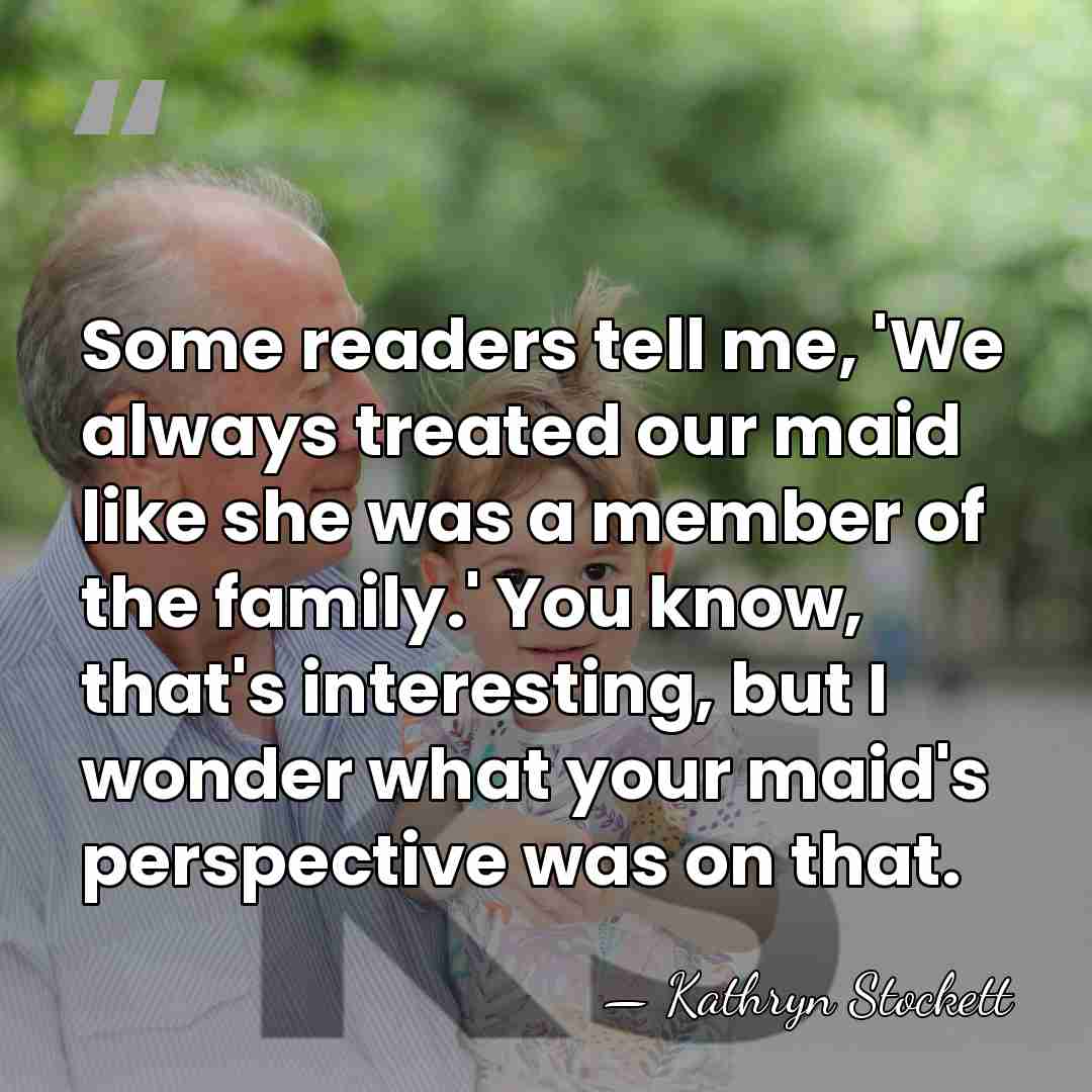 Some readers tell me, 'We always treated our maid like she was&hellip; - Kathryn Stockett