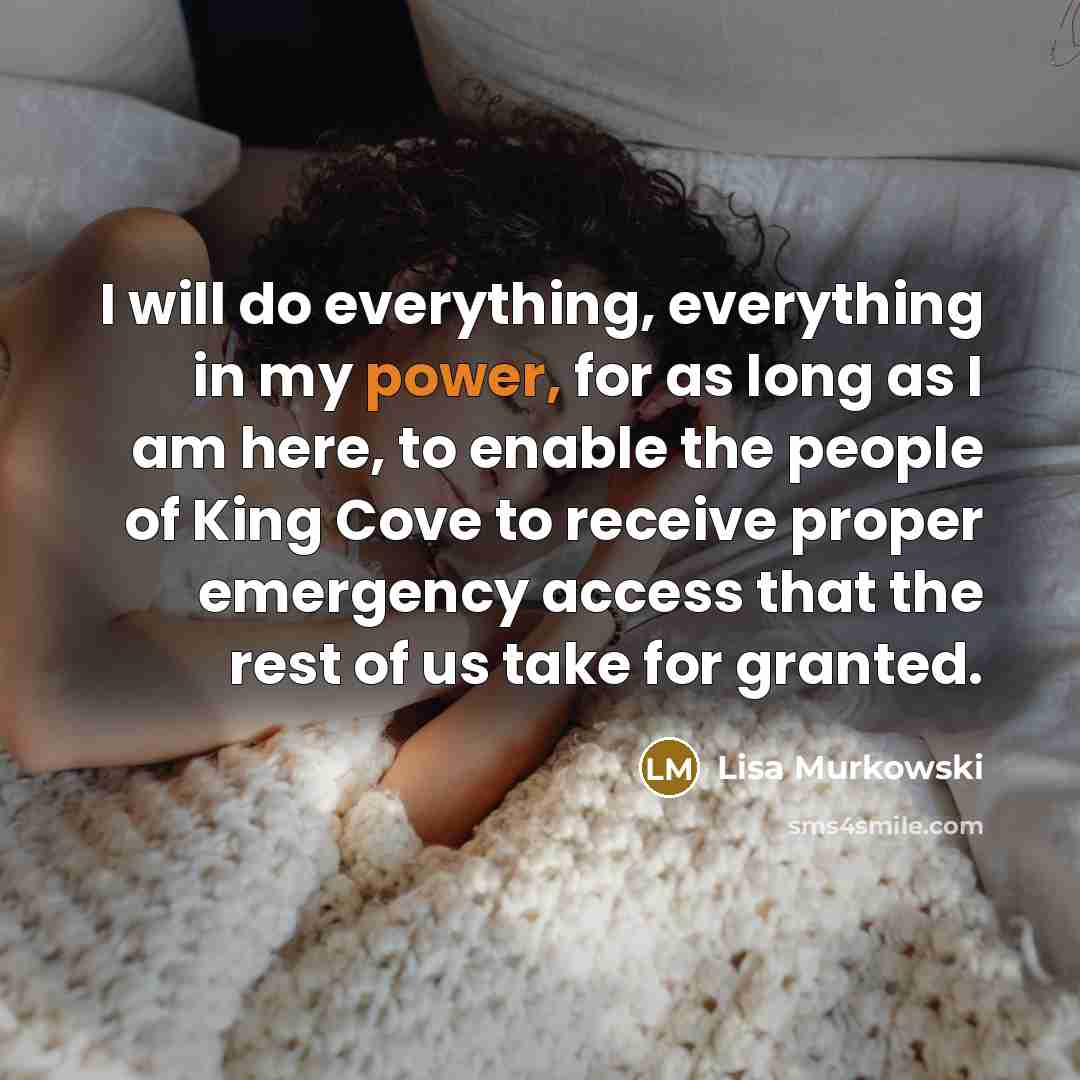 “I will do everything, everything in my power, for as long as I am here, to enable the people of King Cove to receive proper emergency access that the rest of us take for granted.” quote by Lisa Murkowski