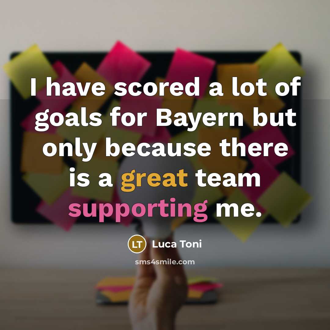 “I have scored a lot of goals for Bayern but only because there is a great team supporting me.” quote by Luca Toni